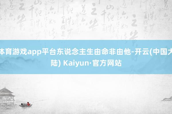 体育游戏app平台东说念主生由命非由他-开云(中国大陆) Kaiyun·官方网站
