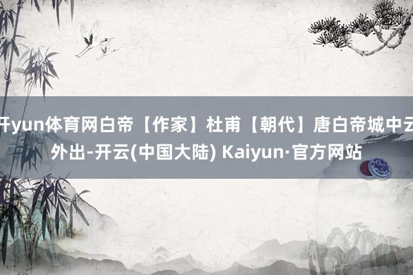 开yun体育网白帝【作家】杜甫【朝代】唐白帝城中云外出-开云(中国大陆) Kaiyun·官方网站