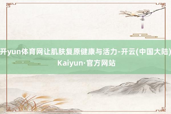开yun体育网让肌肤复原健康与活力-开云(中国大陆) Kaiyun·官方网站
