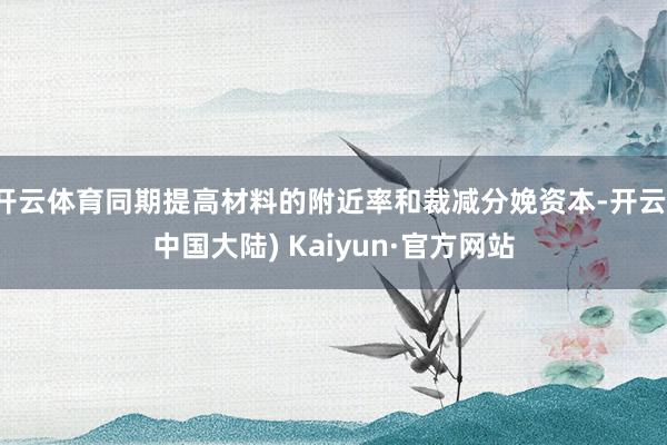 开云体育同期提高材料的附近率和裁减分娩资本-开云(中国大陆) Kaiyun·官方网站