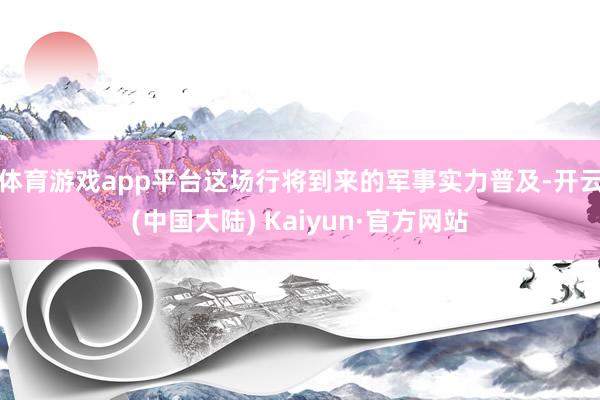 体育游戏app平台这场行将到来的军事实力普及-开云(中国大陆) Kaiyun·官方网站