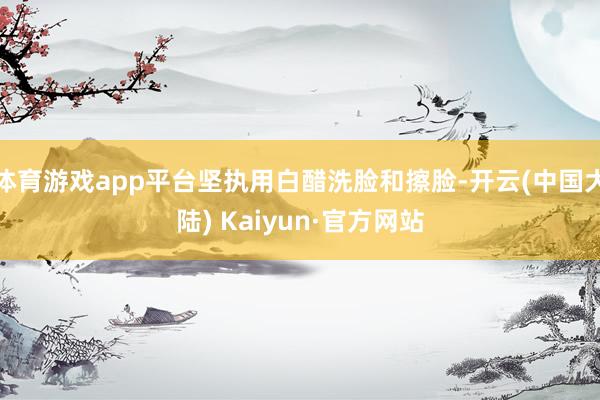 体育游戏app平台坚执用白醋洗脸和擦脸-开云(中国大陆) Kaiyun·官方网站