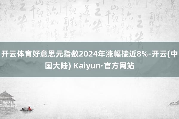 开云体育好意思元指数2024年涨幅接近8%-开云(中国大陆) Kaiyun·官方网站