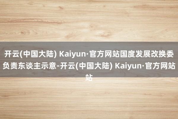 开云(中国大陆) Kaiyun·官方网站国度发展改换委负责东谈主示意-开云(中国大陆) Kaiyun·官方网站