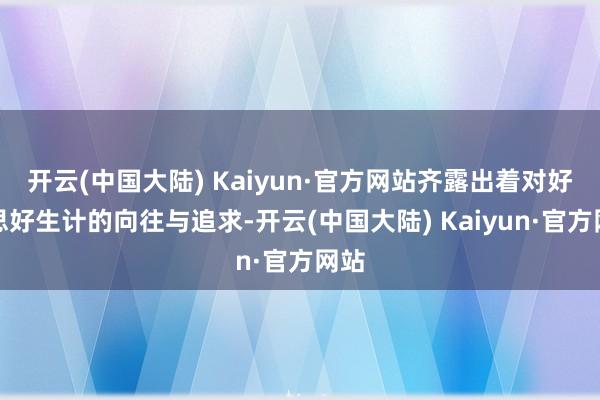 开云(中国大陆) Kaiyun·官方网站齐露出着对好意思好生计的向往与追求-开云(中国大陆) Kaiyun·官方网站