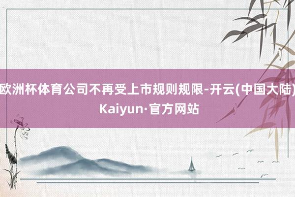 欧洲杯体育公司不再受上市规则规限-开云(中国大陆) Kaiyun·官方网站