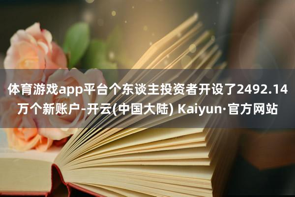 体育游戏app平台个东谈主投资者开设了2492.14万个新账户-开云(中国大陆) Kaiyun·官方网站