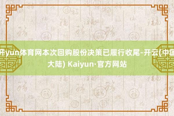 开yun体育网本次回购股份决策已履行收尾-开云(中国大陆) Kaiyun·官方网站