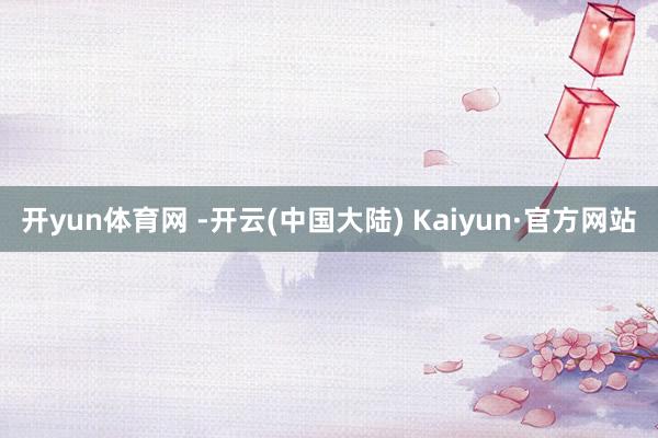 开yun体育网 -开云(中国大陆) Kaiyun·官方网站