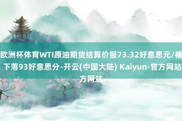 欧洲杯体育WTI原油期货结算价报73.32好意思元/桶 下落93好意思分-开云(中国大陆) Kaiyun·官方网站