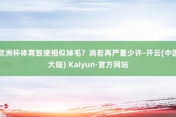 欧洲杯体育致使相似掉毛？淌若再严重少许-开云(中国大陆) Kaiyun·官方网站