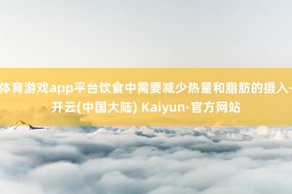 体育游戏app平台饮食中需要减少热量和脂肪的摄入-开云(中国大陆) Kaiyun·官方网站