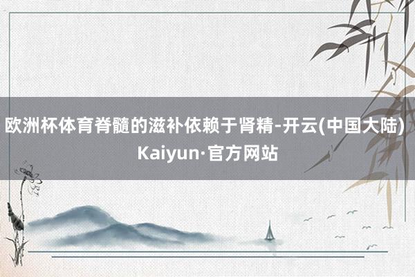 欧洲杯体育脊髓的滋补依赖于肾精-开云(中国大陆) Kaiyun·官方网站