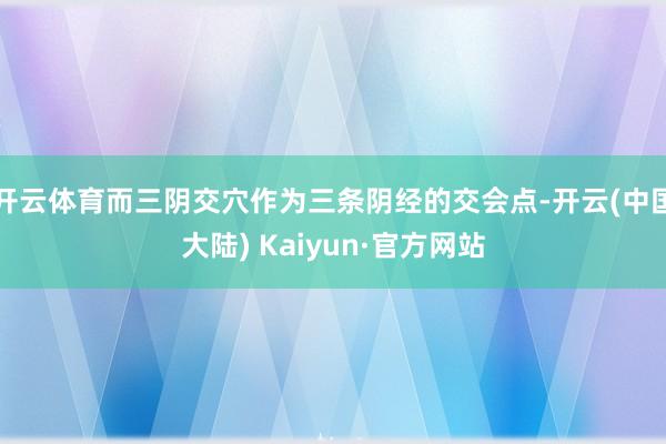 开云体育而三阴交穴作为三条阴经的交会点-开云(中国大陆) Kaiyun·官方网站