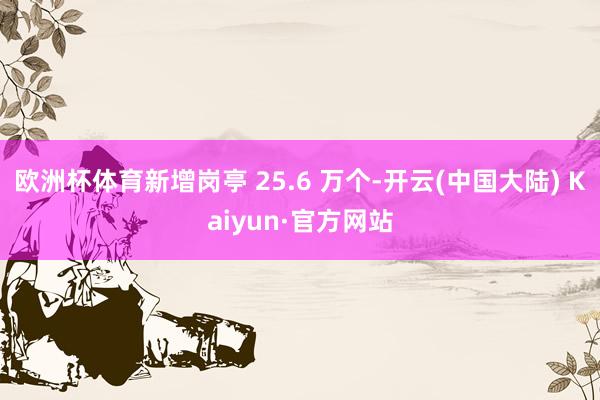 欧洲杯体育新增岗亭 25.6 万个-开云(中国大陆) Kaiyun·官方网站