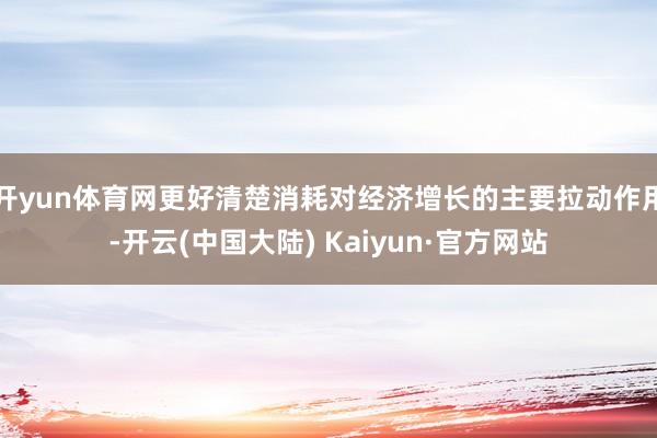 开yun体育网更好清楚消耗对经济增长的主要拉动作用-开云(中国大陆) Kaiyun·官方网站