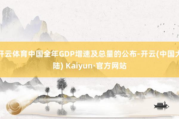 开云体育中国全年GDP增速及总量的公布-开云(中国大陆) Kaiyun·官方网站