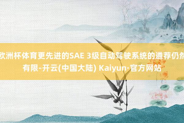 欧洲杯体育更先进的SAE 3级自动驾驶系统的遴荐仍然有限-开云(中国大陆) Kaiyun·官方网站