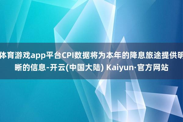体育游戏app平台CPI数据将为本年的降息旅途提供明晰的信息-开云(中国大陆) Kaiyun·官方网站