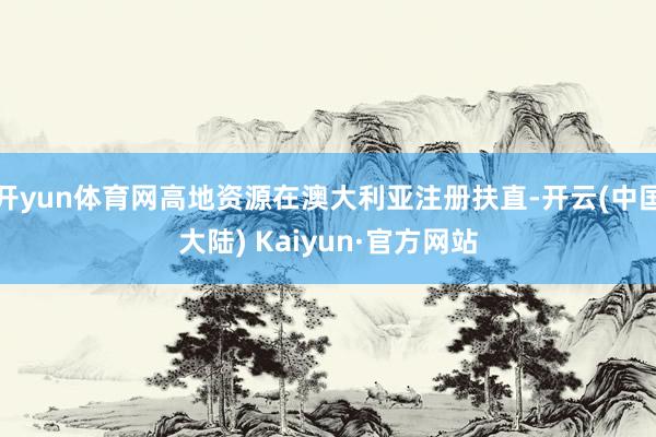 开yun体育网高地资源在澳大利亚注册扶直-开云(中国大陆) Kaiyun·官方网站