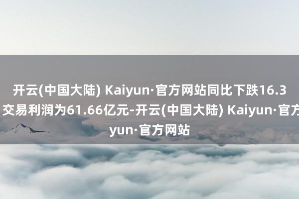 开云(中国大陆) Kaiyun·官方网站同比下跌16.36%；交易利润为61.66亿元-开云(中国大陆) Kaiyun·官方网站
