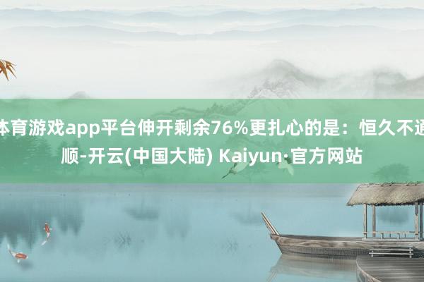 体育游戏app平台伸开剩余76%更扎心的是：恒久不通顺-开云(中国大陆) Kaiyun·官方网站