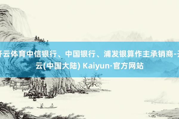 开云体育中信银行、中国银行、浦发银算作主承销商-开云(中国大陆) Kaiyun·官方网站
