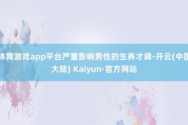体育游戏app平台严重影响男性的生养才调-开云(中国大陆) Kaiyun·官方网站