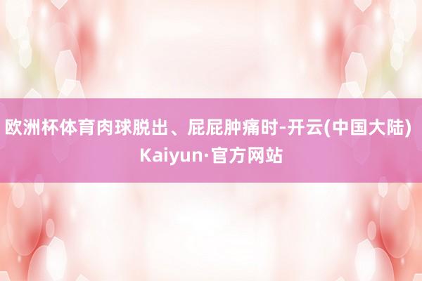 欧洲杯体育肉球脱出、屁屁肿痛时-开云(中国大陆) Kaiyun·官方网站