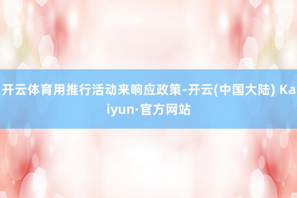 开云体育用推行活动来响应政策-开云(中国大陆) Kaiyun·官方网站