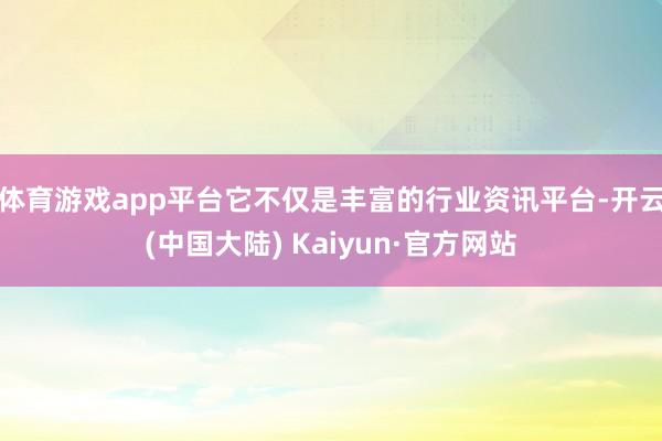 体育游戏app平台它不仅是丰富的行业资讯平台-开云(中国大陆) Kaiyun·官方网站