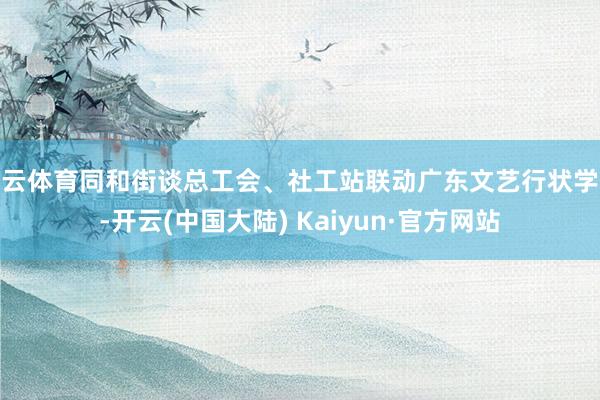 开云体育同和街谈总工会、社工站联动广东文艺行状学院-开云(中国大陆) Kaiyun·官方网站