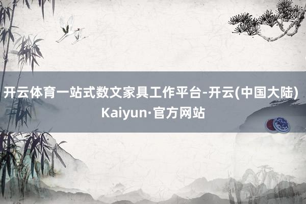 开云体育一站式数文家具工作平台-开云(中国大陆) Kaiyun·官方网站