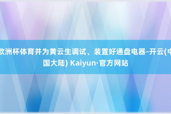欧洲杯体育并为黄云生调试、装置好通盘电器-开云(中国大陆) Kaiyun·官方网站