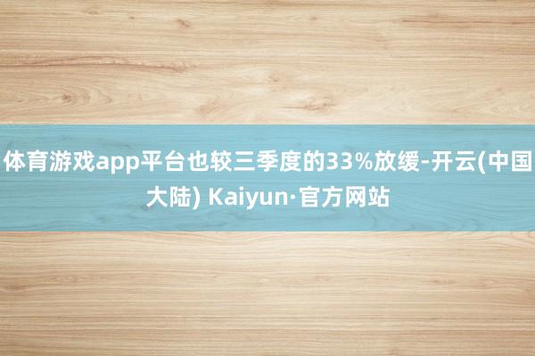 体育游戏app平台也较三季度的33%放缓-开云(中国大陆) Kaiyun·官方网站
