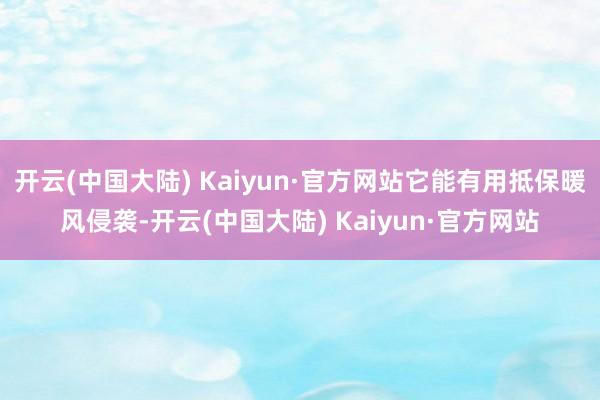 开云(中国大陆) Kaiyun·官方网站它能有用抵保暖风侵袭-开云(中国大陆) Kaiyun·官方网站