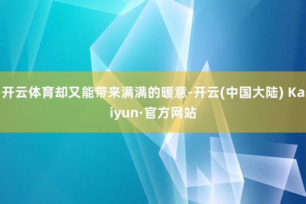 开云体育却又能带来满满的暖意-开云(中国大陆) Kaiyun·官方网站