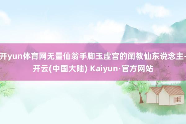 开yun体育网无量仙翁手脚玉虚宫的阐教仙东说念主-开云(中国大陆) Kaiyun·官方网站