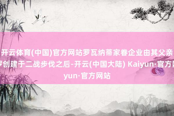 开云体育(中国)官方网站罗瓦纳蒂家眷企业由其父亲保罗创建于二战步伐之后-开云(中国大陆) Kaiyun·官方网站