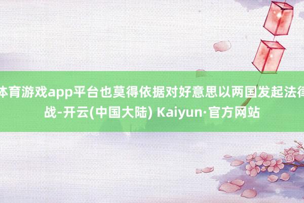 体育游戏app平台也莫得依据对好意思以两国发起法律战-开云(中国大陆) Kaiyun·官方网站