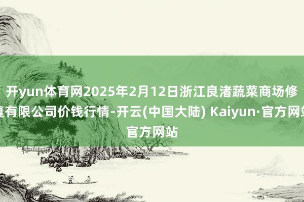 开yun体育网2025年2月12日浙江良渚蔬菜商场修复有限公司价钱行情-开云(中国大陆) Kaiyun·官方网站