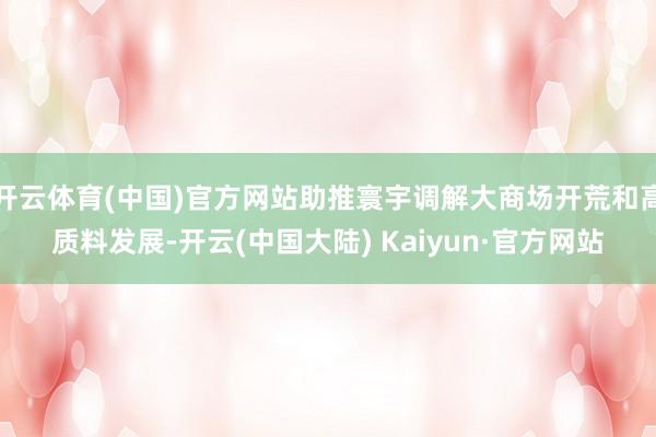 开云体育(中国)官方网站助推寰宇调解大商场开荒和高质料发展-开云(中国大陆) Kaiyun·官方网站