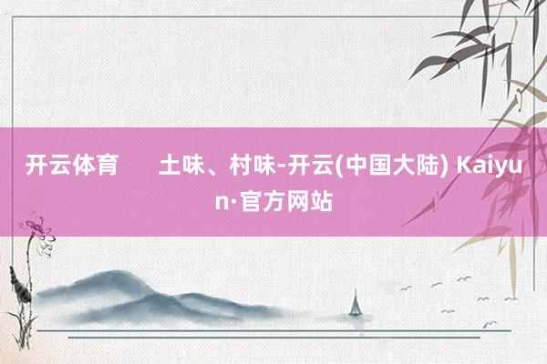 开云体育      土味、村味-开云(中国大陆) Kaiyun·官方网站