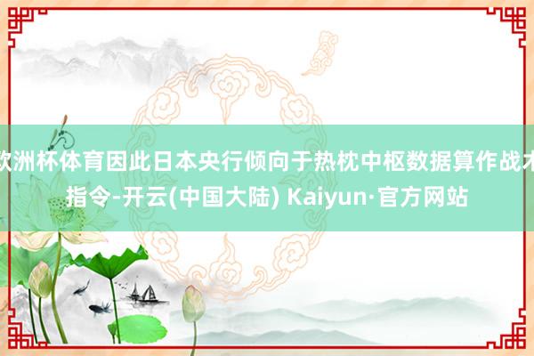 欧洲杯体育因此日本央行倾向于热枕中枢数据算作战术指令-开云(中国大陆) Kaiyun·官方网站