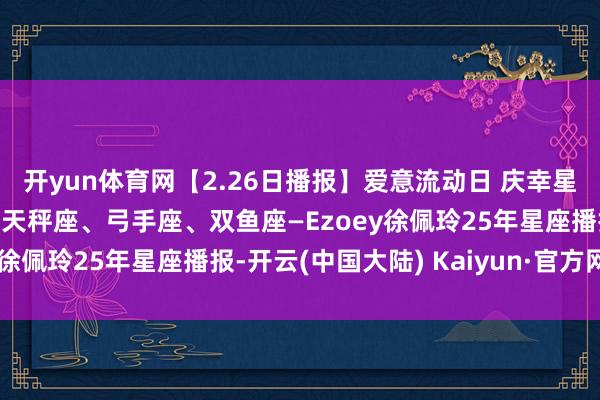 开yun体育网【2.26日播报】爱意流动日 庆幸星星：巨蟹座、金牛座、天秤座、弓手座、双鱼座—Ezoey徐佩玲25年星座播报-开云(中国大陆) Kaiyun·官方网站