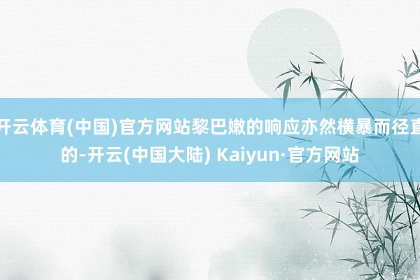 开云体育(中国)官方网站黎巴嫩的响应亦然横暴而径直的-开云(中国大陆) Kaiyun·官方网站