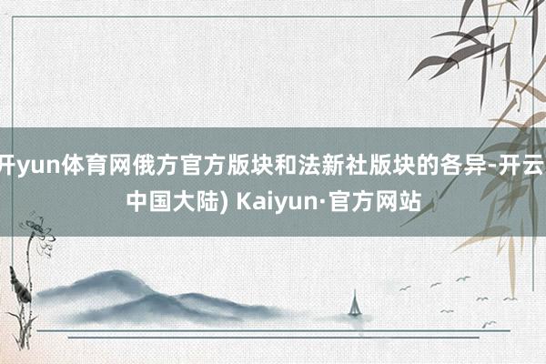 开yun体育网俄方官方版块和法新社版块的各异-开云(中国大陆) Kaiyun·官方网站