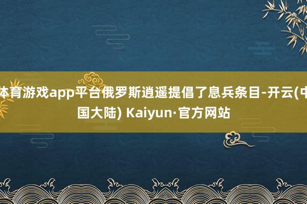 体育游戏app平台俄罗斯逍遥提倡了息兵条目-开云(中国大陆) Kaiyun·官方网站