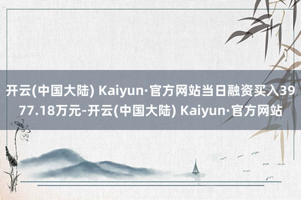 开云(中国大陆) Kaiyun·官方网站当日融资买入3977.18万元-开云(中国大陆) Kaiyun·官方网站