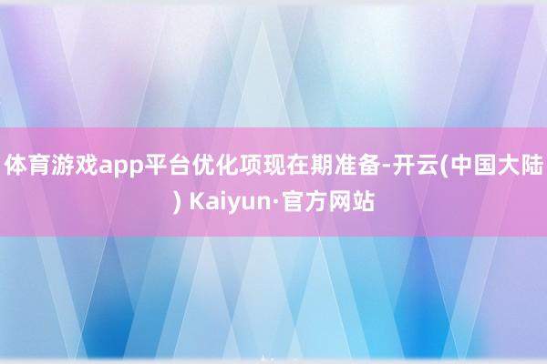 体育游戏app平台　　优化项现在期准备-开云(中国大陆) Kaiyun·官方网站
